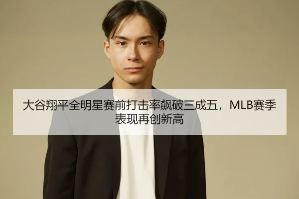 大谷翔平全明星赛前打击率飙破三成五，MLB赛季表现再创新高