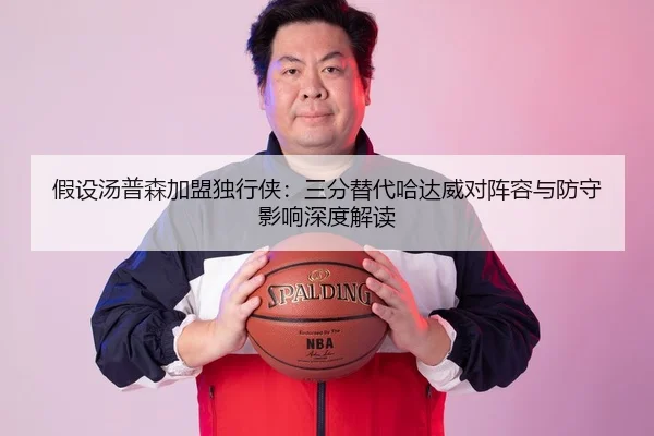 假设汤普森加盟独行侠：三分替代哈达威对阵容与防守影响深度解读