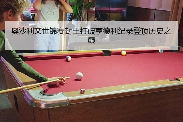 奥沙利文世锦赛封王打破亨德利纪录登顶历史之巅