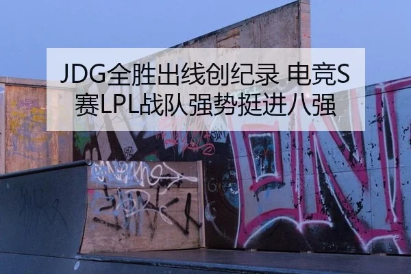 JDG全胜出线创纪录 电竞S赛LPL战队强势挺进八强