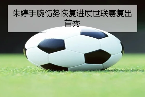 朱婷手腕伤势恢复进展世联赛复出首秀