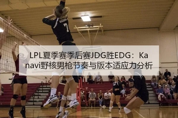 LPL夏季赛季后赛JDG胜EDG：Kanavi野核男枪节奏与版本适应力分析