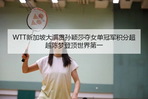 WTT新加坡大满贯孙颖莎夺女单冠军积分超越陈梦登顶世界第一